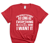I'm Totally Flexible As Long As Everything is Exactly How I Want It T-Shirt